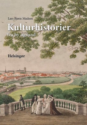 Kulturhistorier fra by og Land. Lars Bjørn Madsen. Helsingør